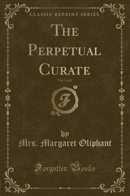 The Perpetual Curate, Vol. 1 of 3 (Classic Reprint) - Oliphant, Mrs Margaret