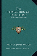 The Persecution Of Diocletian: A Historical Essay - Mason, Arthur James