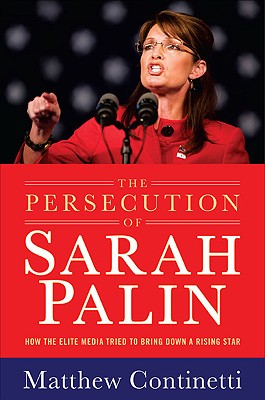 The Persecution of Sarah Palin: How the Elite Media Tried to Bring Down a Rising Star - Continetti, Matthew