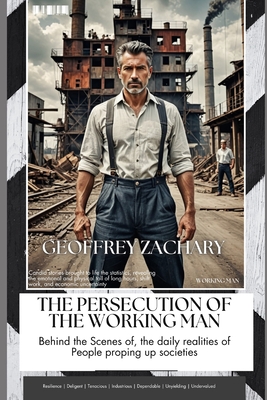 The Persecution of the Working Man: Behind the scenes of, the daily realities of People propping up societies - Zachary, Geoffrey