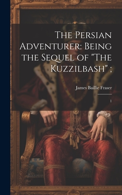 The Persian Adventurer: Being the Sequel of "The Kuzzilbash"; 1 - Fraser, James Baillie