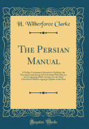 The Persian Manual: A Pocket Companion Intended to Facilitate the Essential Attainments of Conversing with Fluency and Composing with Accuracy, in the Most Graceful of All the Languages Spoken in the East (Classic Reprint)