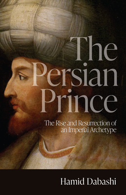 The Persian Prince: The Rise and Resurrection of an Imperial Archetype - Dabashi, Hamid