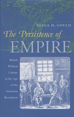 The Persistence of Empire: British Political Culture in the Age of the American Revolution - Gould, Eliga H