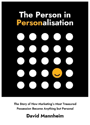 The Person in Personalisation: The Story Of How Marketing's Most Treasured Possession Became Anything but Personal - Mannheim, David