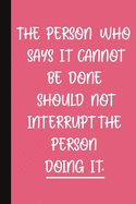 The person who says it cannot be done should not interrupt the person DOING IT.: A Funny Office Humor Notebook - Colleague Gifts - Cool Gag Gifts For Employee Appreciation