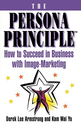The Persona Principle: How to Succeed in Business with Image Marketing - Armstrong, Derek, and Yu, Kam Wai