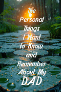The Personal Things I Want to Know and Remember About My Dad: Memoir Type Questions for a Father to Fill Out and Pass on to Son or Daughter