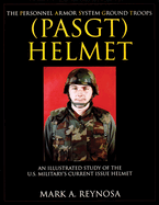 The Personnel Armor System Ground Troops (Pasgt) Helmet: An Illustrated Study of the U.S. Military's Current Issue Helmet