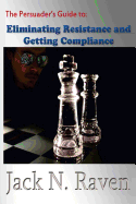 The Persuader's Guide To Eliminating Resistance And Getting Compliance - Raven, Jack N