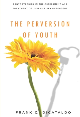 The Perversion of Youth: Controversies in the Assessment and Treatment of Juvenile Sex Offenders - Dicataldo, Frank C