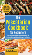 The Pescatarian Cookbook for Beginners: 100 Delicious Simple Seafood Recipes for Healthier Eating Without Skimping on Flavor (50 Air Fryer and 20 Instant Pot recipes included)