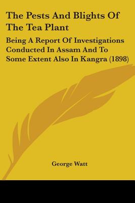 The Pests And Blights Of The Tea Plant: Being A Report Of Investigations Conducted In Assam And To Some Extent Also In Kangra (1898) - Watt, George, Sir