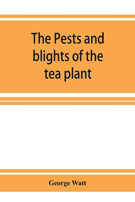 The pests and blights of the tea plant being a report of investigations conducted in Assam and to some extent also in Kangra by George Watt - Watt, George