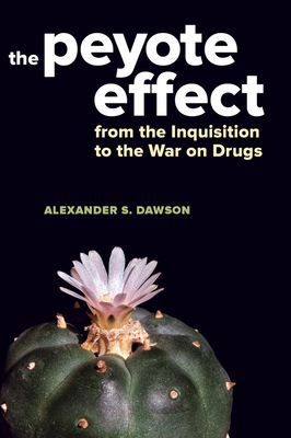 The Peyote Effect: From the Inquisition to the War on Drugs - Dawson, Alexander S