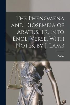 The Phenomena and Diosemeia of Aratus, Tr. Into Engl. Verse, With Notes, by J. Lamb - Aratus