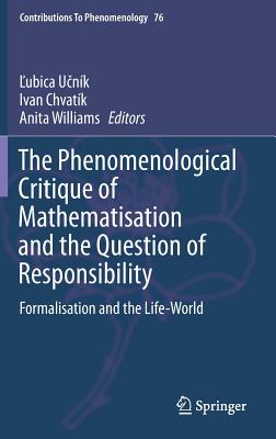 The Phenomenological Critique of Mathematisation and the Question of Responsibility: Formalisation and the Life-World - Ucnk, Lubica (Editor), and Chvatk, Ivan (Editor), and Williams, Anita (Editor)