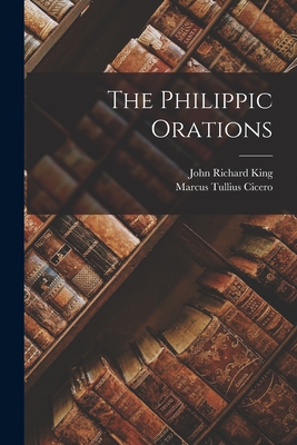 The Philippic Orations - Cicero, Marcus Tullius, and King, John Richard