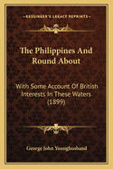 The Philippines And Round About: With Some Account Of British Interests In These Waters (1899)