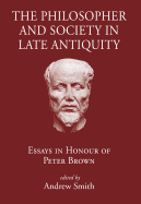 The Philosopher and Society in Late Antiquity: Essays in Honour of Peter Brown