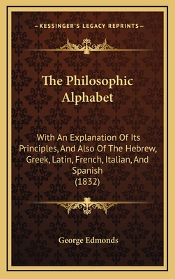 The Philosophic Alphabet: With an Explanation of Its Principles, and Also of the Hebrew, Greek, Latin, French, Italian, and Spanish (1832) - Edmonds, George