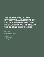 The Philosophical and Mathematical Elements of Physick in Two Books, the First Containing the Theory, the Second the Practice; Compos'd for the Use of