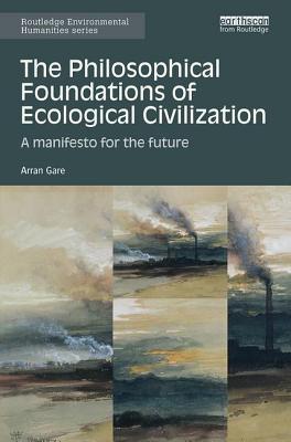 The Philosophical Foundations of Ecological Civilization: A manifesto for the future - Gare, Arran