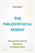 The Philosophical Parent: Asking the Hard Questions about Having and Raising Children