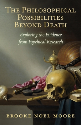 The Philosophical Possibilities Beyond Death: Exploring the Evidence from Psychical Research - Moore, Brooke Noel