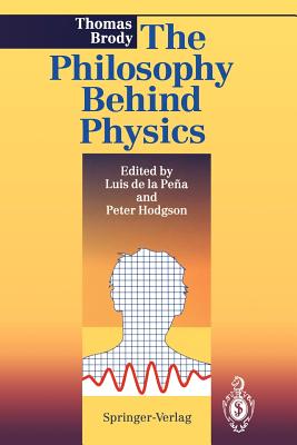 The Philosophy Behind Physics - Brody, Thomas A, and Pena, Luis De La (Editor), and Hodgson, Peter E (Editor)