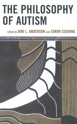 The Philosophy of Autism - Anderson, Jami L., and Cushing, Simon