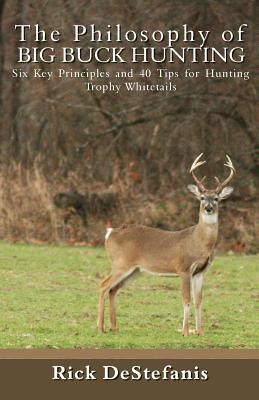 The Philosophy of Big Buck Hunting: Six Key Principles and 40 Tips for Hunting Trophy Whitetails - Destefanis, Rick