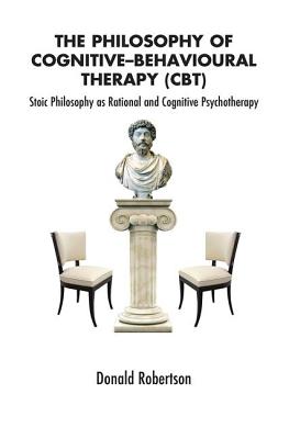The Philosophy of Cognitive Behavioural Therapy: Stoic Philospohy as Rational and Cognitive Psychotherapy - Robertson, Donald