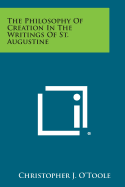 The Philosophy of Creation in the Writings of St. Augustine - O'Toole, Christopher J