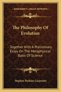 The Philosophy Of Evolution: Together With A Preliminary Essay On The Metaphysical Basis Of Science