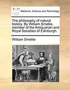 The Philosophy of Natural History. by William Smellie, Member of the Antiquarian and Royal Societies of Edinburgh