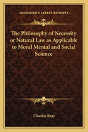 The Philosophy of Necessity or Natural Law as Applicable to Moral Mental and Social Science