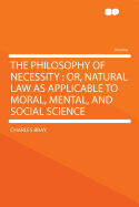 The Philosophy of Necessity: Or, Natural Law as Applicable to Moral, Mental, and Social Science