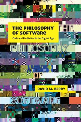 The Philosophy of Software: Code and Mediation in the Digital Age - Berry, D