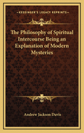 The Philosophy of Spiritual Intercourse Being an Explanation of Modern Mysteries