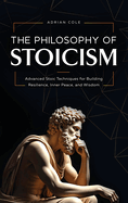 The Philosophy of Stoicism: Advanced Stoic Techniques for Building Resilience, Inner Peace, and Wisdom