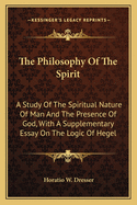 The Philosophy of the Spirit: A Study of the Spiritual Nature of Man and the Presence of God, with a Supplementary Essay on the Logic of Hegel
