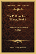 The Philosophy of Things, Book 1: The Physical Universe (1922)