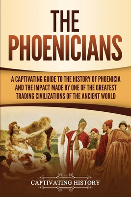 The Phoenicians: A Captivating Guide to the History of Phoenicia and the Impact Made by One of the Greatest Trading Civilizations of the Ancient World - History, Captivating