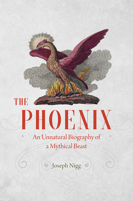 The Phoenix: An Unnatural Biography of a Mythical Beast - Nigg, Joseph