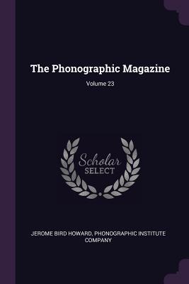 The Phonographic Magazine; Volume 23 - Howard, Jerome Bird, and Phonographic Institute Company (Creator)