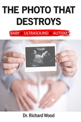 The Photo that Destroys. Autism in Simple Terms: Baby plus Ultrasound equals Autism: A world where sonogram photos are more important than a child's future - Wood, Richard