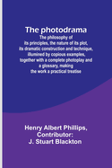 The photodrama: The philosophy of its principles, the nature of its plot, its dramatic construction and technique, illumined by copious examples, together with a complete photoplay and a glossary, making the work a practical treatise