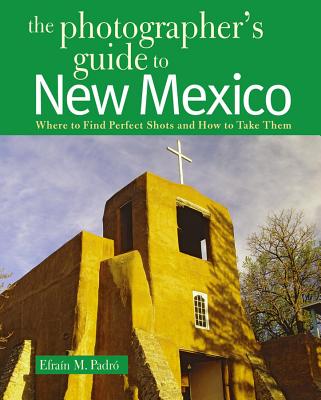 The Photographer's Guide to New Mexico: Where to Find Perfect Shots and How to Take Them - Padro, Efrain