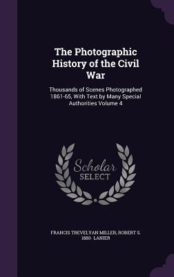 The Photographic History of the Civil War: Thousands of Scenes Photographed 1861-65, With Text by Many Special Authorities Volume 4 - Miller, Francis Trevelyan, and Lanier, Robert S 1880-